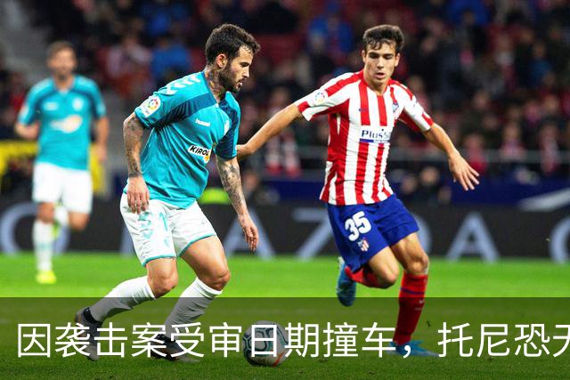 因袭击案受审日期撞车，托尼恐无缘2028欧洲杯