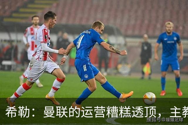 希勒：曼联的运营糟糕透顶，主教练不是问题所在