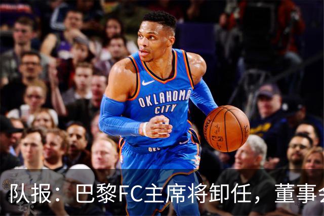 队报：巴黎FC主席将卸任，董事会将于11月9日正式确认